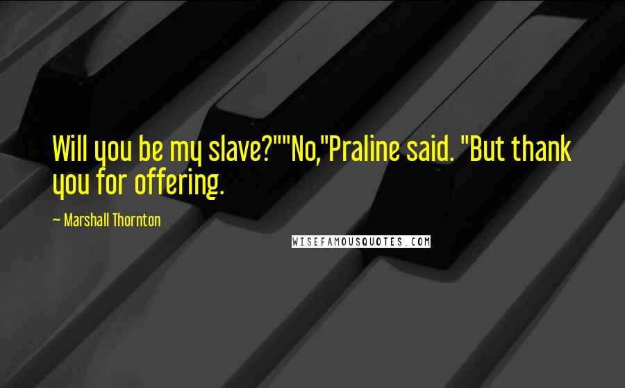 Marshall Thornton Quotes: Will you be my slave?""No,"Praline said. "But thank you for offering.