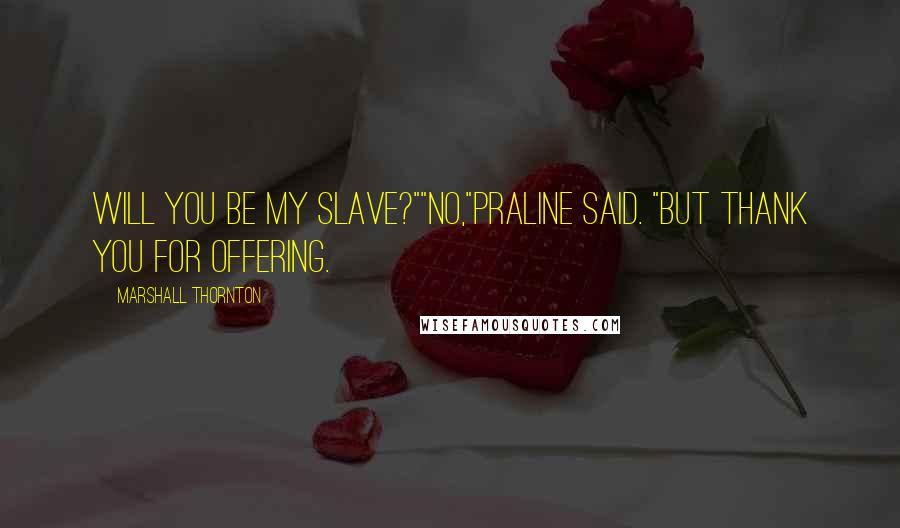 Marshall Thornton Quotes: Will you be my slave?""No,"Praline said. "But thank you for offering.