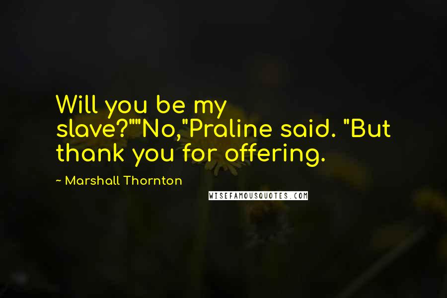 Marshall Thornton Quotes: Will you be my slave?""No,"Praline said. "But thank you for offering.