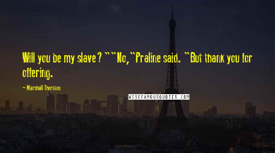 Marshall Thornton Quotes: Will you be my slave?""No,"Praline said. "But thank you for offering.