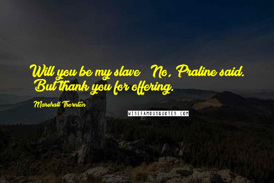 Marshall Thornton Quotes: Will you be my slave?""No,"Praline said. "But thank you for offering.