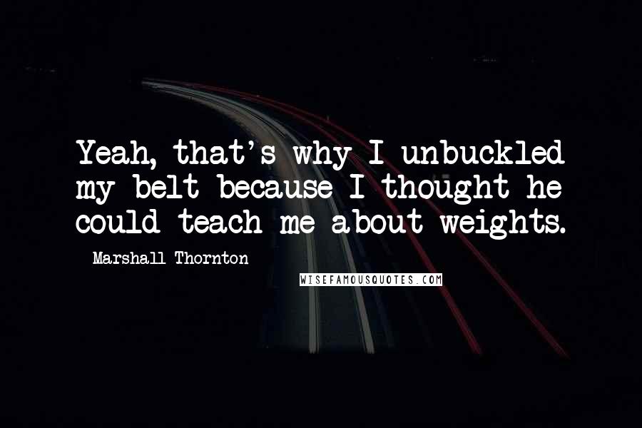 Marshall Thornton Quotes: Yeah, that's why I unbuckled my belt because I thought he could teach me about weights.