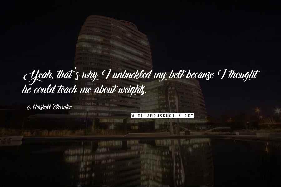 Marshall Thornton Quotes: Yeah, that's why I unbuckled my belt because I thought he could teach me about weights.