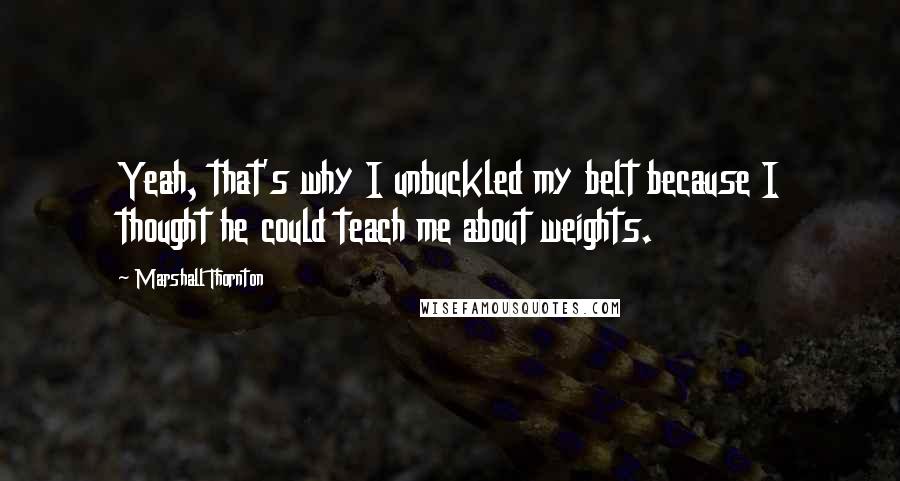 Marshall Thornton Quotes: Yeah, that's why I unbuckled my belt because I thought he could teach me about weights.