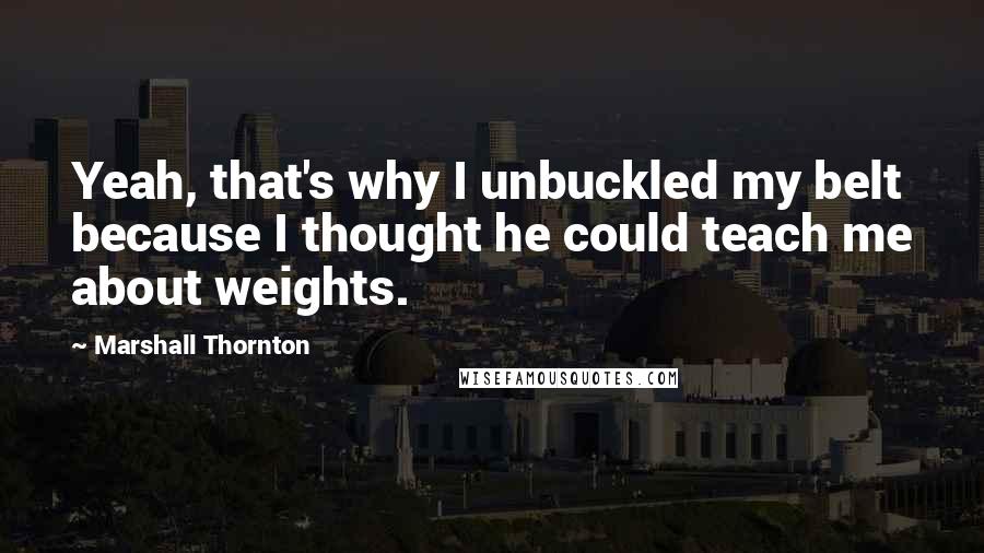 Marshall Thornton Quotes: Yeah, that's why I unbuckled my belt because I thought he could teach me about weights.