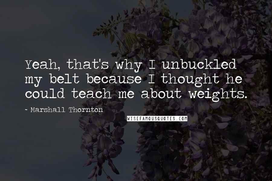 Marshall Thornton Quotes: Yeah, that's why I unbuckled my belt because I thought he could teach me about weights.