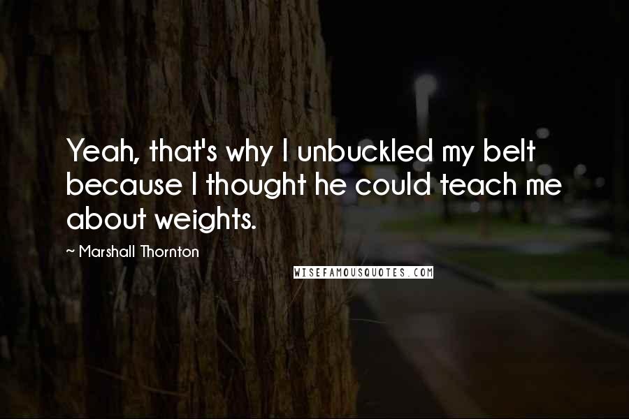 Marshall Thornton Quotes: Yeah, that's why I unbuckled my belt because I thought he could teach me about weights.