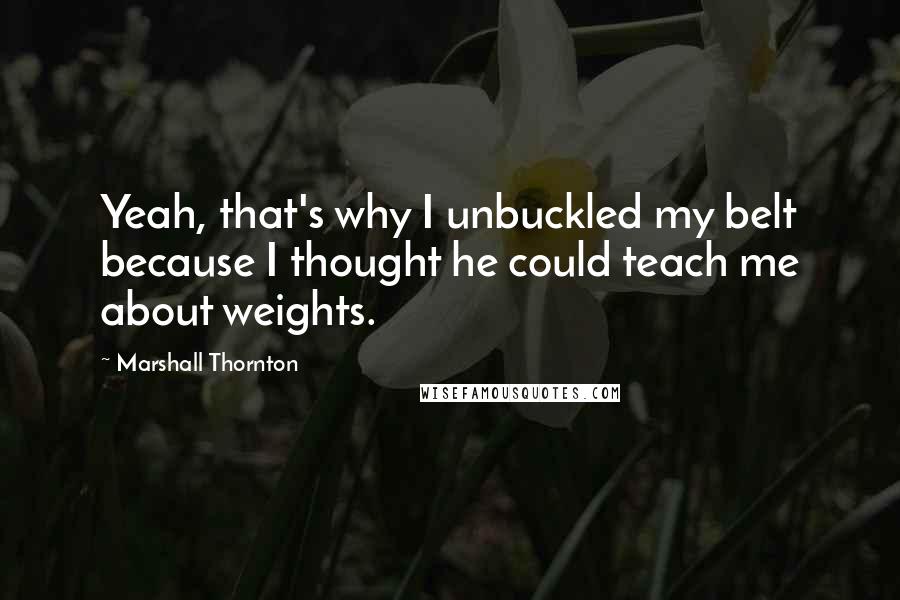 Marshall Thornton Quotes: Yeah, that's why I unbuckled my belt because I thought he could teach me about weights.