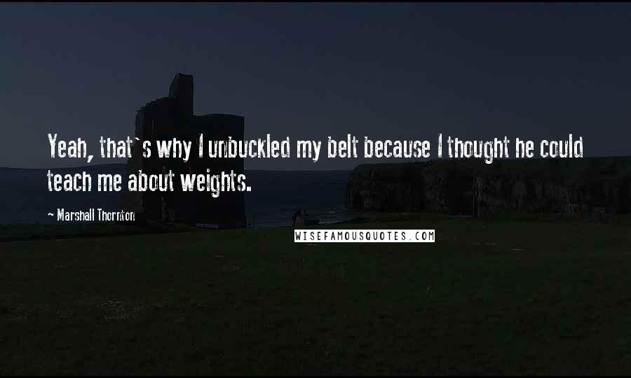 Marshall Thornton Quotes: Yeah, that's why I unbuckled my belt because I thought he could teach me about weights.