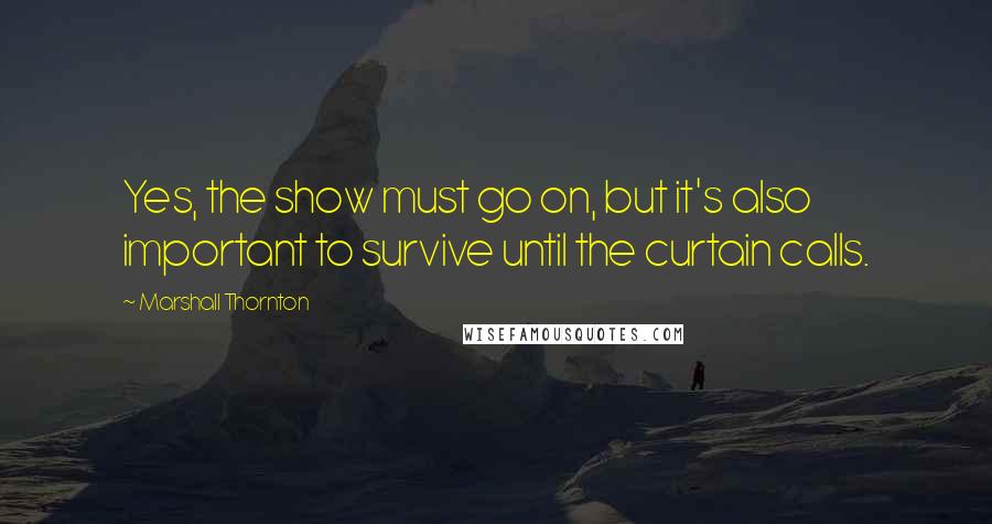 Marshall Thornton Quotes: Yes, the show must go on, but it's also important to survive until the curtain calls.