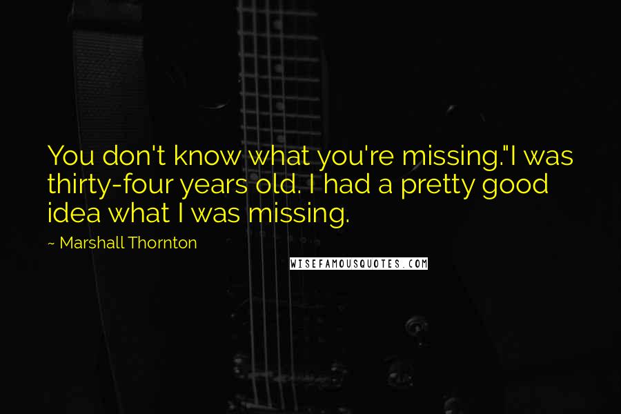 Marshall Thornton Quotes: You don't know what you're missing."I was thirty-four years old. I had a pretty good idea what I was missing.