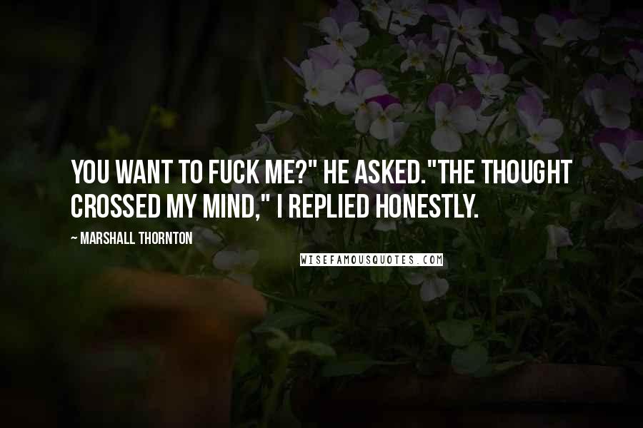 Marshall Thornton Quotes: You want to fuck me?" he asked."The thought crossed my mind," I replied honestly.