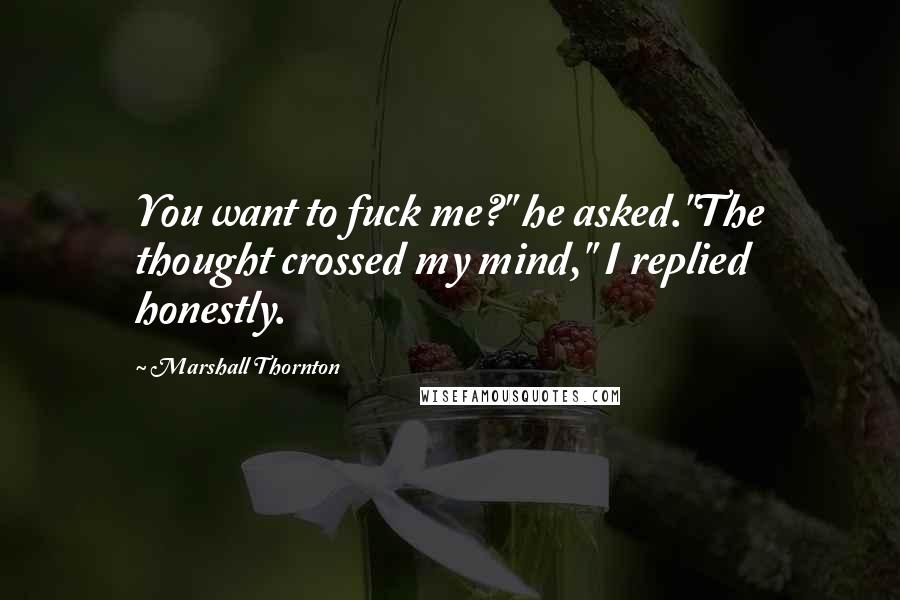 Marshall Thornton Quotes: You want to fuck me?" he asked."The thought crossed my mind," I replied honestly.