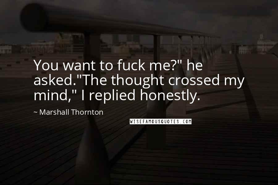 Marshall Thornton Quotes: You want to fuck me?" he asked."The thought crossed my mind," I replied honestly.