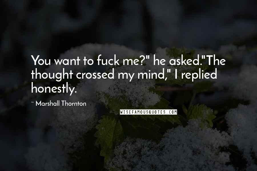 Marshall Thornton Quotes: You want to fuck me?" he asked."The thought crossed my mind," I replied honestly.