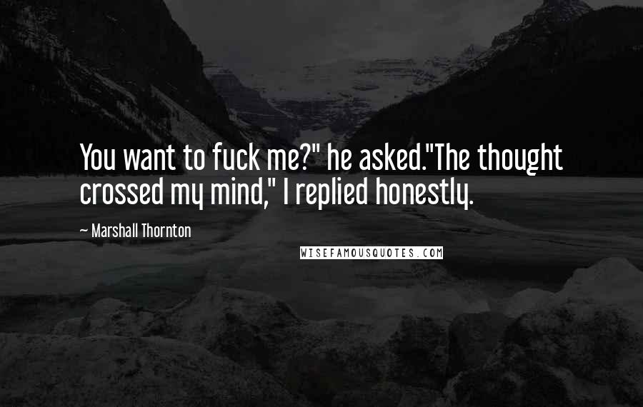 Marshall Thornton Quotes: You want to fuck me?" he asked."The thought crossed my mind," I replied honestly.