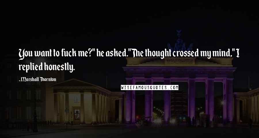 Marshall Thornton Quotes: You want to fuck me?" he asked."The thought crossed my mind," I replied honestly.