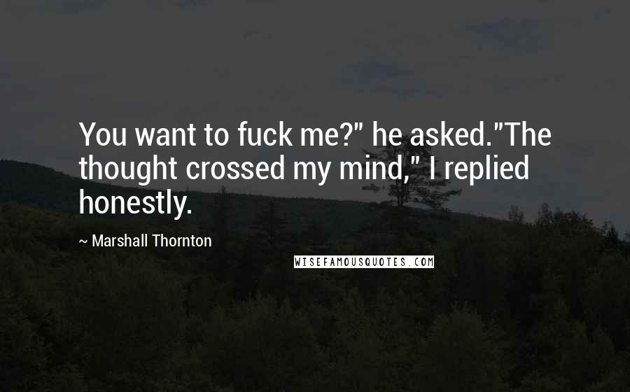 Marshall Thornton Quotes: You want to fuck me?" he asked."The thought crossed my mind," I replied honestly.