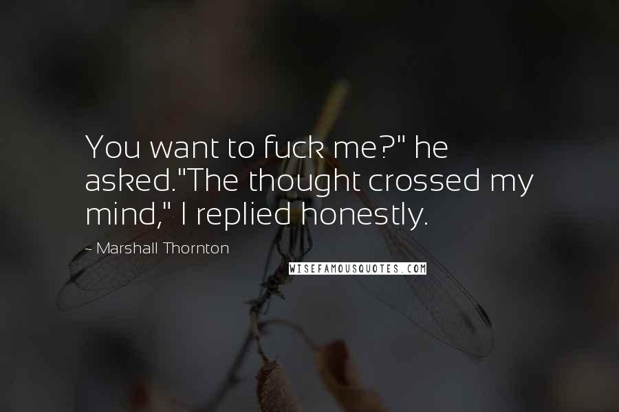 Marshall Thornton Quotes: You want to fuck me?" he asked."The thought crossed my mind," I replied honestly.