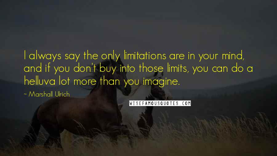 Marshall Ulrich Quotes: I always say the only limitations are in your mind, and if you don't buy into those limits, you can do a helluva lot more than you imagine.