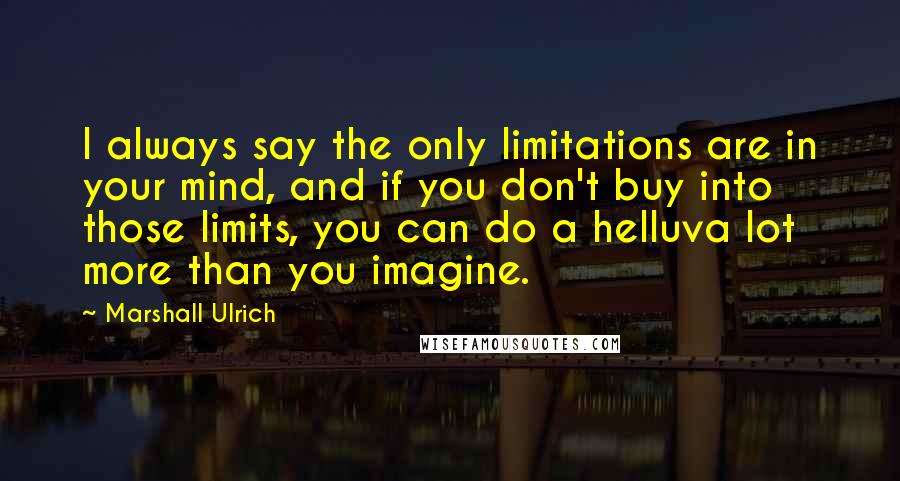 Marshall Ulrich Quotes: I always say the only limitations are in your mind, and if you don't buy into those limits, you can do a helluva lot more than you imagine.