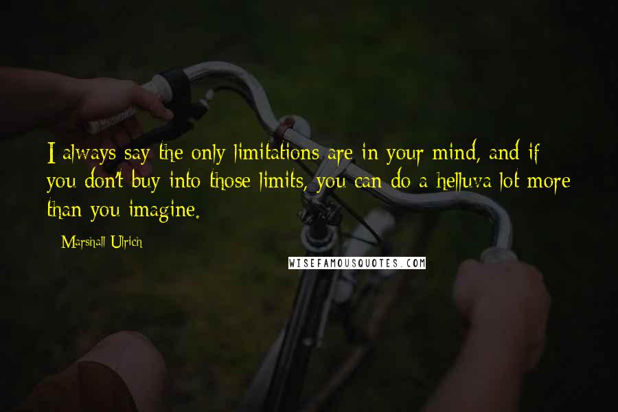 Marshall Ulrich Quotes: I always say the only limitations are in your mind, and if you don't buy into those limits, you can do a helluva lot more than you imagine.