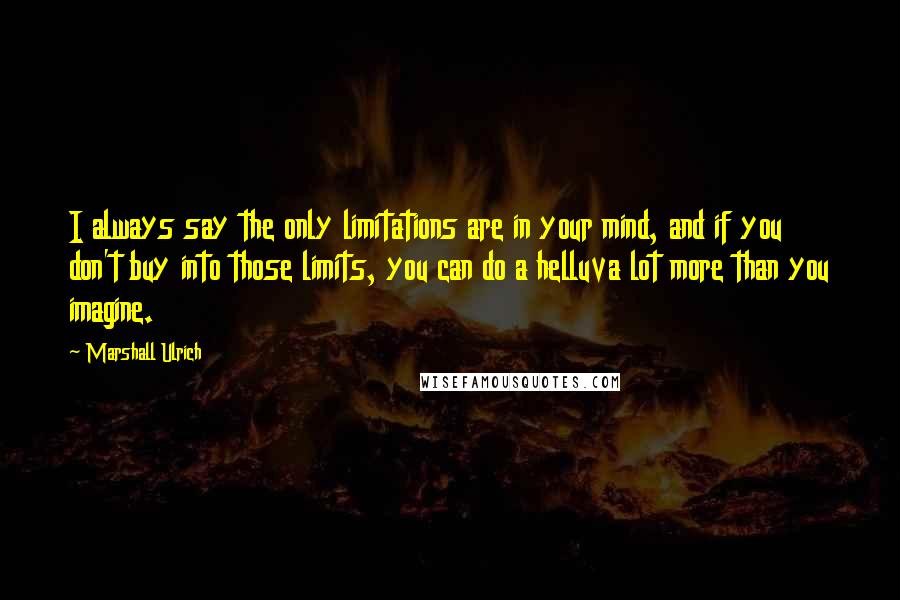 Marshall Ulrich Quotes: I always say the only limitations are in your mind, and if you don't buy into those limits, you can do a helluva lot more than you imagine.