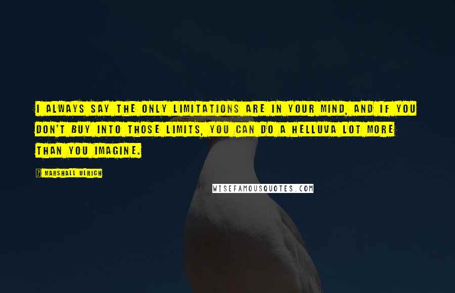 Marshall Ulrich Quotes: I always say the only limitations are in your mind, and if you don't buy into those limits, you can do a helluva lot more than you imagine.