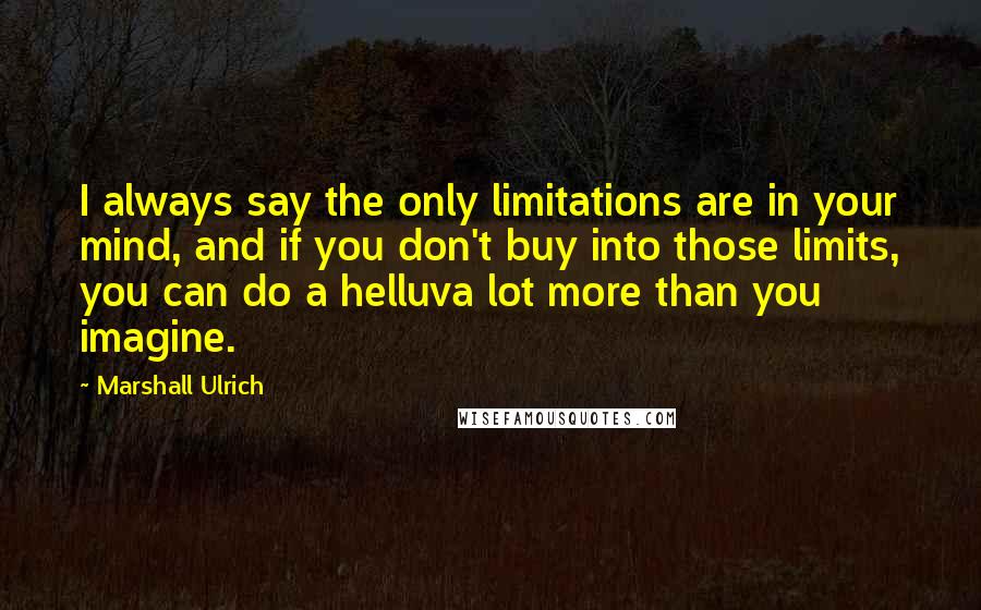 Marshall Ulrich Quotes: I always say the only limitations are in your mind, and if you don't buy into those limits, you can do a helluva lot more than you imagine.