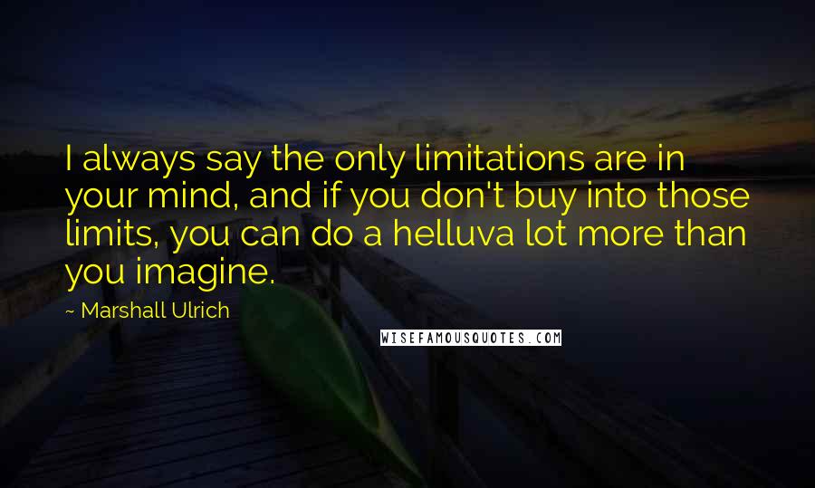 Marshall Ulrich Quotes: I always say the only limitations are in your mind, and if you don't buy into those limits, you can do a helluva lot more than you imagine.