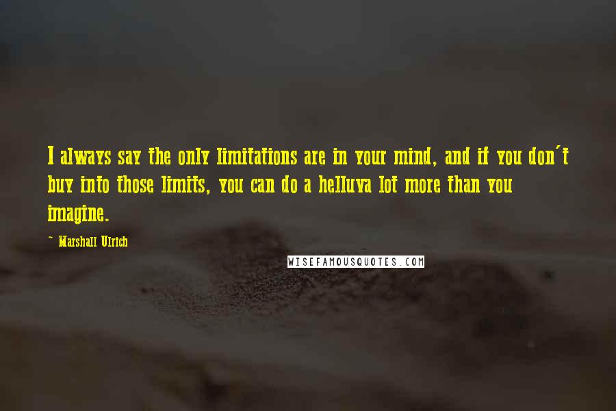 Marshall Ulrich Quotes: I always say the only limitations are in your mind, and if you don't buy into those limits, you can do a helluva lot more than you imagine.