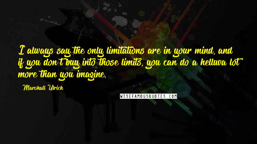 Marshall Ulrich Quotes: I always say the only limitations are in your mind, and if you don't buy into those limits, you can do a helluva lot more than you imagine.