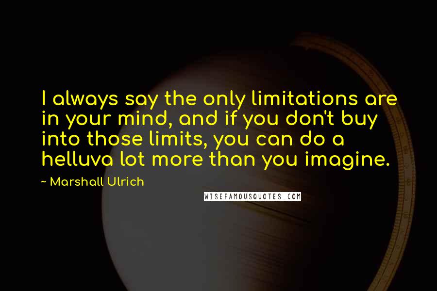 Marshall Ulrich Quotes: I always say the only limitations are in your mind, and if you don't buy into those limits, you can do a helluva lot more than you imagine.