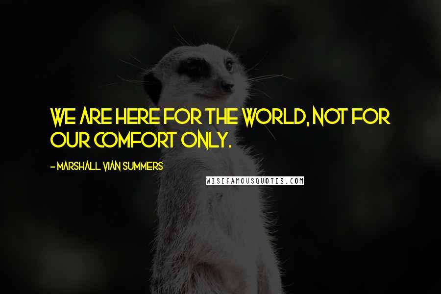 Marshall Vian Summers Quotes: We are here for the world, not for our comfort only.