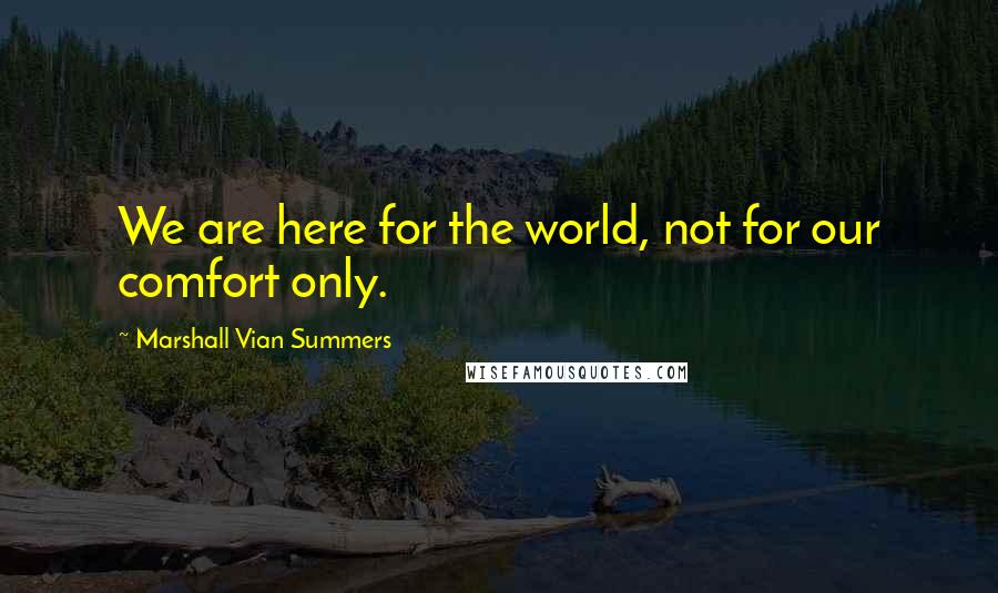 Marshall Vian Summers Quotes: We are here for the world, not for our comfort only.