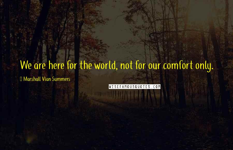 Marshall Vian Summers Quotes: We are here for the world, not for our comfort only.