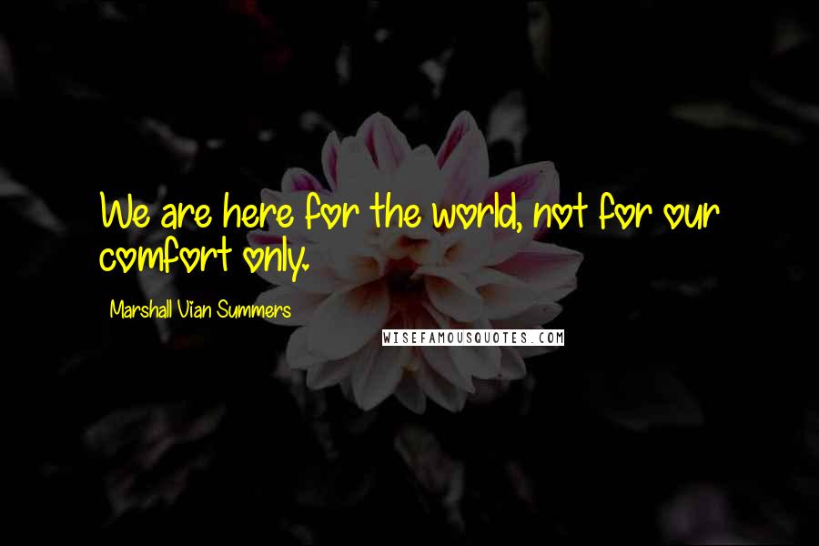 Marshall Vian Summers Quotes: We are here for the world, not for our comfort only.