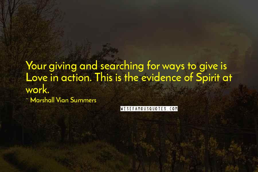 Marshall Vian Summers Quotes: Your giving and searching for ways to give is Love in action. This is the evidence of Spirit at work.