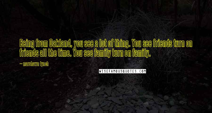Marshawn Lynch Quotes: Being from Oakland, you see a lot of thing. You see friends turn on friends all the time. You see family turn on family.