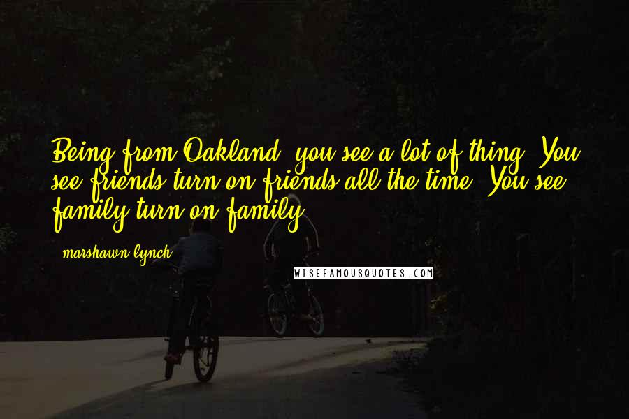 Marshawn Lynch Quotes: Being from Oakland, you see a lot of thing. You see friends turn on friends all the time. You see family turn on family.