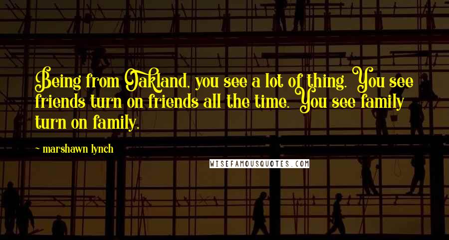 Marshawn Lynch Quotes: Being from Oakland, you see a lot of thing. You see friends turn on friends all the time. You see family turn on family.