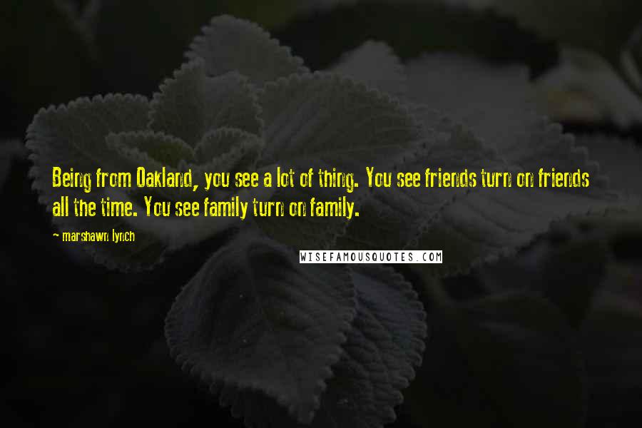 Marshawn Lynch Quotes: Being from Oakland, you see a lot of thing. You see friends turn on friends all the time. You see family turn on family.