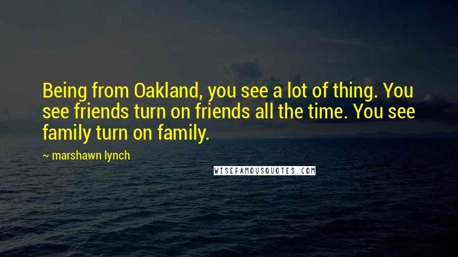 Marshawn Lynch Quotes: Being from Oakland, you see a lot of thing. You see friends turn on friends all the time. You see family turn on family.