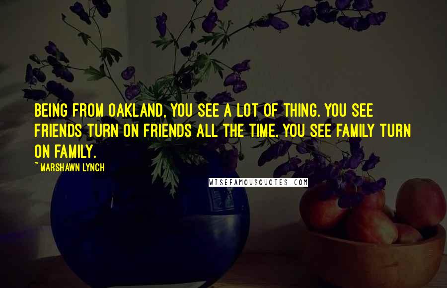 Marshawn Lynch Quotes: Being from Oakland, you see a lot of thing. You see friends turn on friends all the time. You see family turn on family.