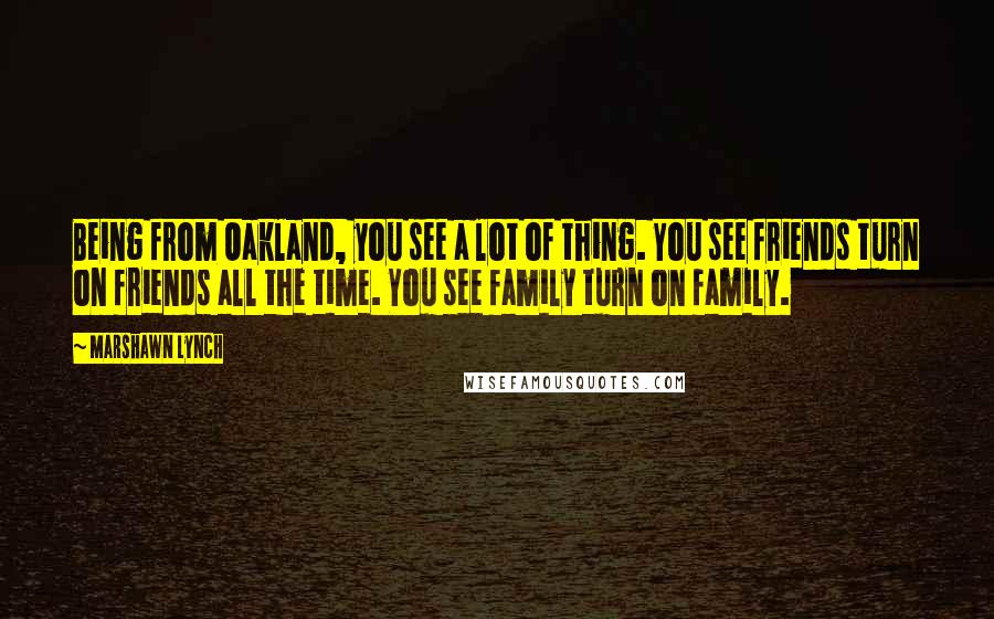 Marshawn Lynch Quotes: Being from Oakland, you see a lot of thing. You see friends turn on friends all the time. You see family turn on family.