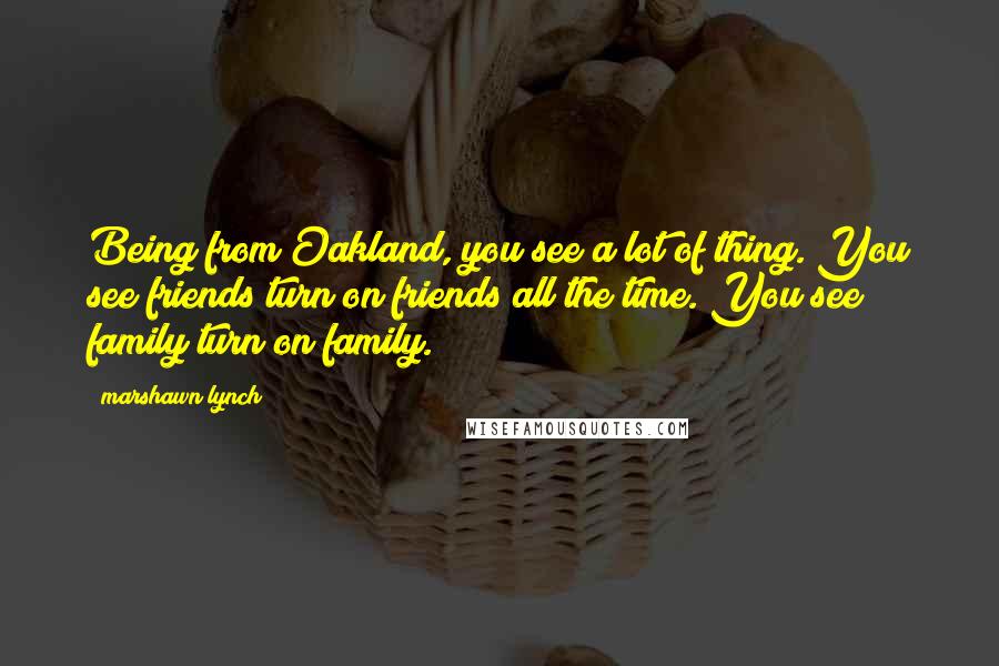 Marshawn Lynch Quotes: Being from Oakland, you see a lot of thing. You see friends turn on friends all the time. You see family turn on family.