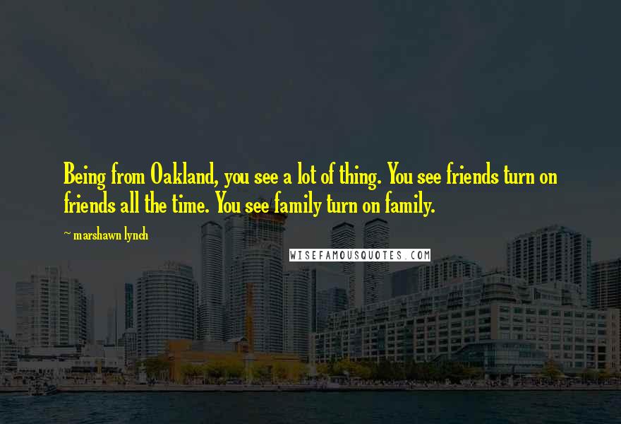 Marshawn Lynch Quotes: Being from Oakland, you see a lot of thing. You see friends turn on friends all the time. You see family turn on family.
