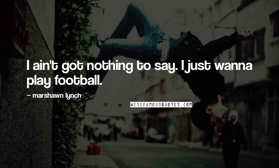 Marshawn Lynch Quotes: I ain't got nothing to say. I just wanna play football.