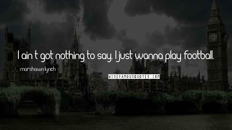 Marshawn Lynch Quotes: I ain't got nothing to say. I just wanna play football.