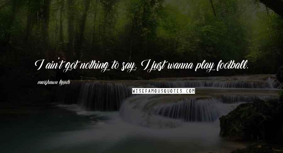 Marshawn Lynch Quotes: I ain't got nothing to say. I just wanna play football.